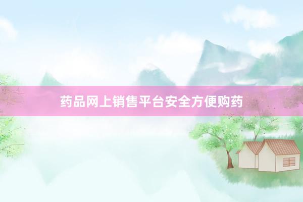 药品网上销售平台安全方便购药