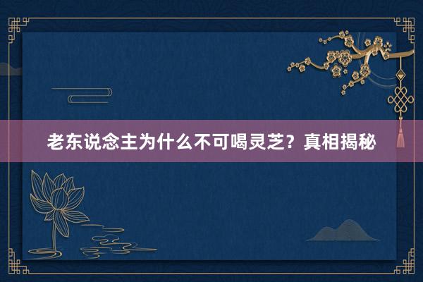 老东说念主为什么不可喝灵芝？真相揭秘