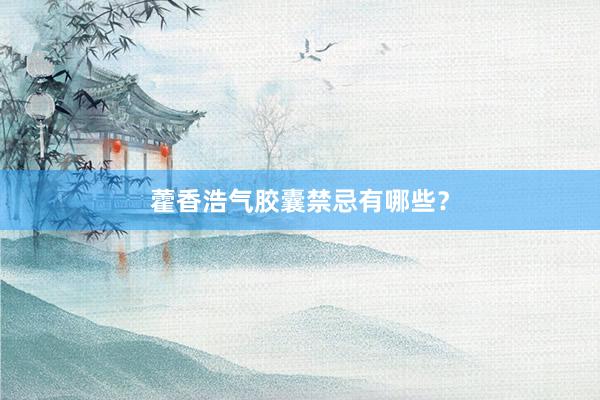 藿香浩气胶囊禁忌有哪些?