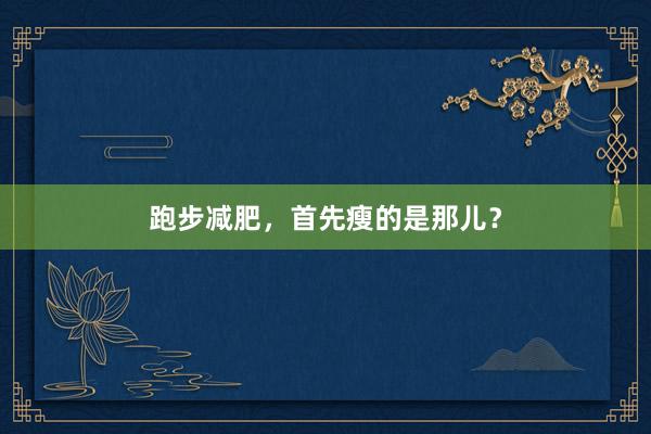跑步减肥,首先瘦的是那儿?